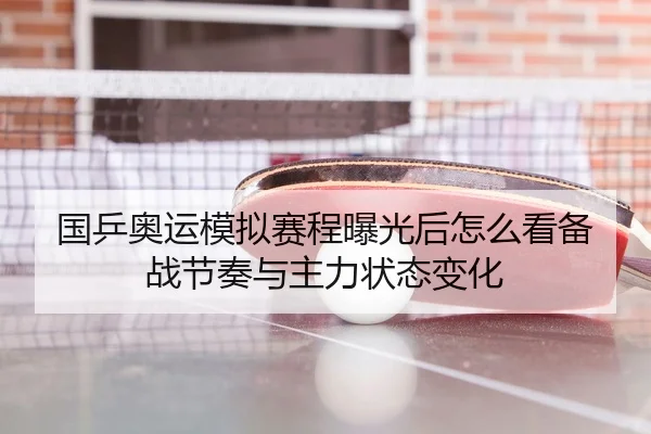 国乒奥运模拟赛程曝光后怎么看备战节奏与主力状态变化